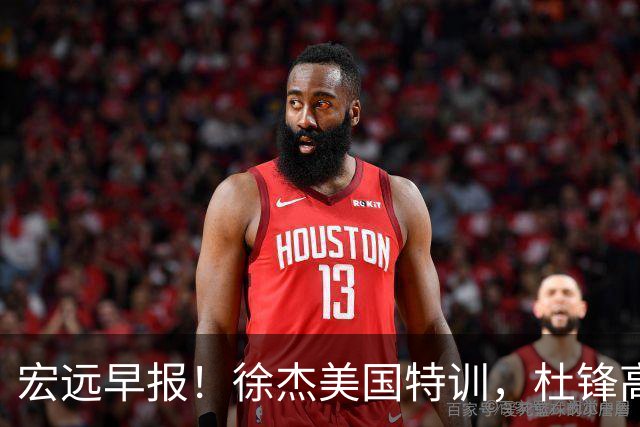 宏远早报！徐杰美国特训，杜锋高频率参加活动，虎头天赋异禀！